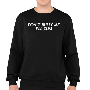 Dont Bully Me Ill Cum Shirt