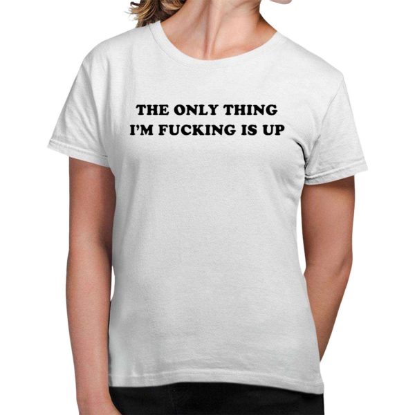 The Only Thing Im Fucking Is Up Shirt